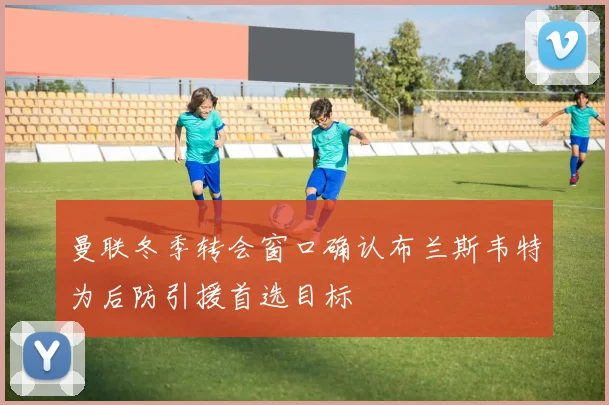曼联冬季转会窗口确认布兰斯韦特为后防引援首选目标
