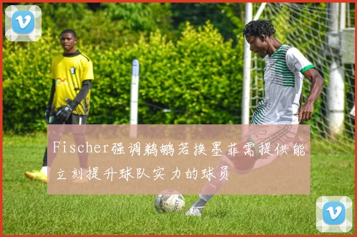 Fischer强调鹈鹕若换墨菲需提供能立刻提升球队实力的球员