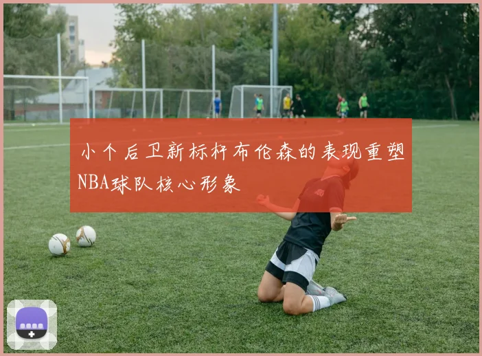 小个后卫新标杆布伦森的表现重塑NBA球队核心形象