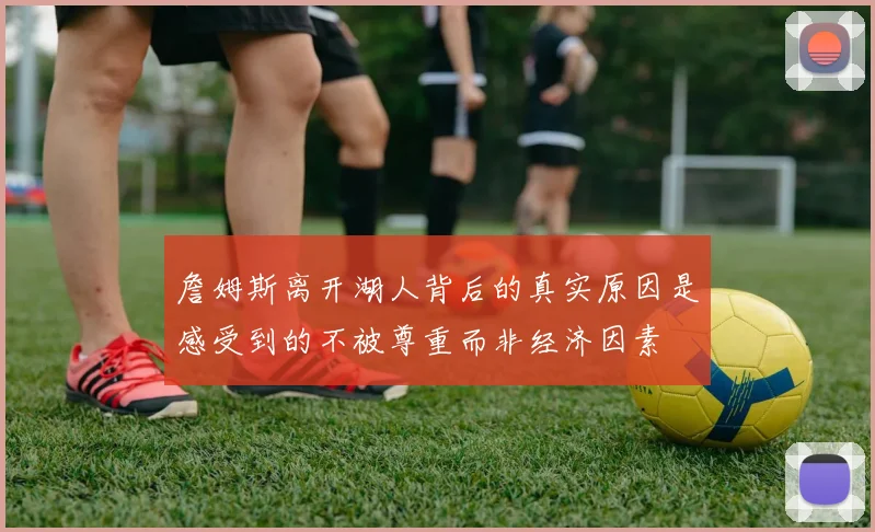 詹姆斯离开湖人背后的真实原因是感受到的不被尊重而非经济因素