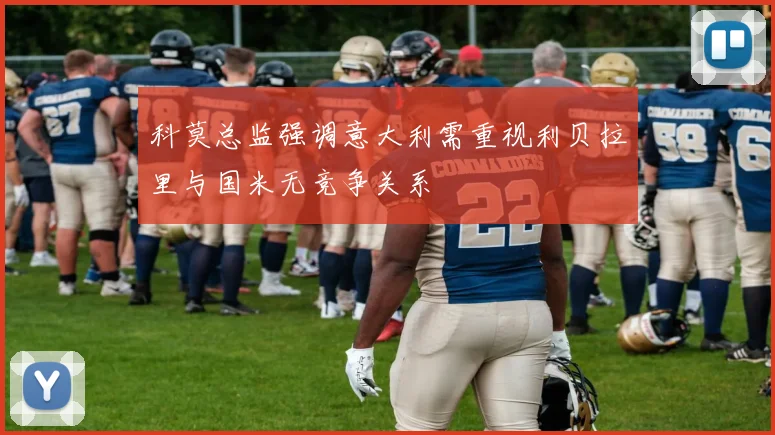 科莫总监强调意大利需重视利贝拉里与国米无竞争关系