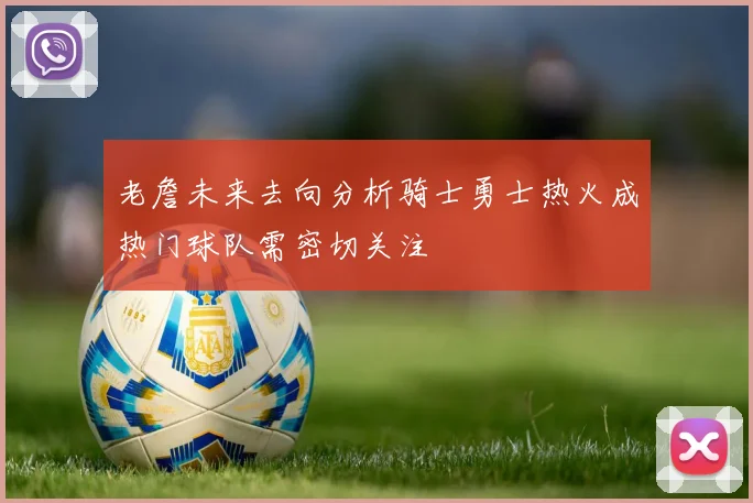 老詹未来去向分析骑士勇士热火成热门球队需密切关注