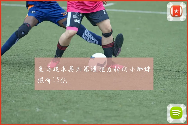 皇马追求奥利塞遭拒后转向小蜘蛛报价15亿