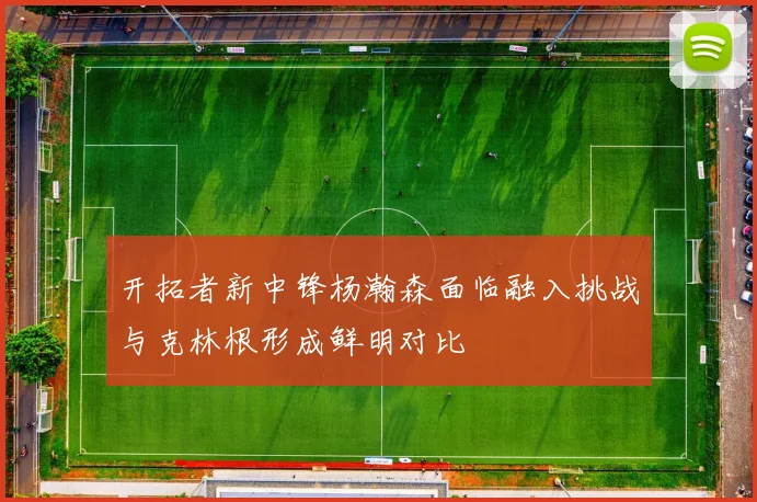 开拓者新中锋杨瀚森面临融入挑战与克林根形成鲜明对比