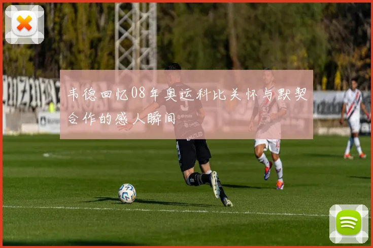 韦德回忆08年奥运科比关怀与默契合作的感人瞬间