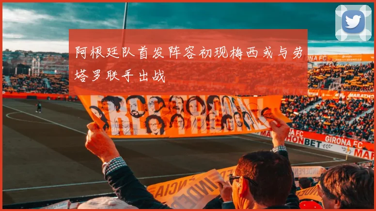阿根廷队首发阵容初现梅西或与劳塔罗联手出战