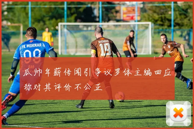 瓜帅年薪传闻引争议罗体主编回应称对其评价不公正