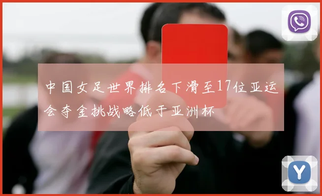 中国女足世界排名下滑至17位亚运会夺金挑战略低于亚洲杯