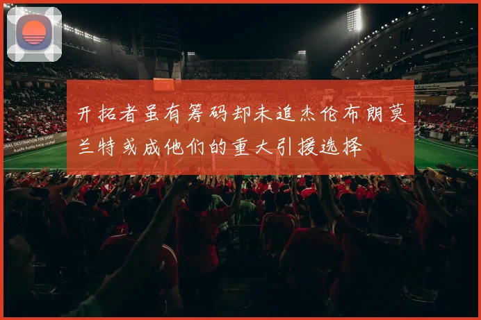 开拓者虽有筹码却未追杰伦布朗莫兰特或成他们的重大引援选择