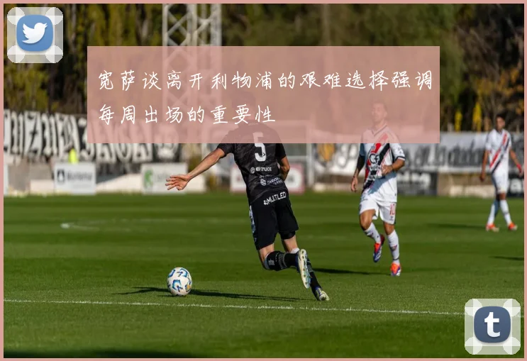 宽萨谈离开利物浦的艰难选择强调每周出场的重要性