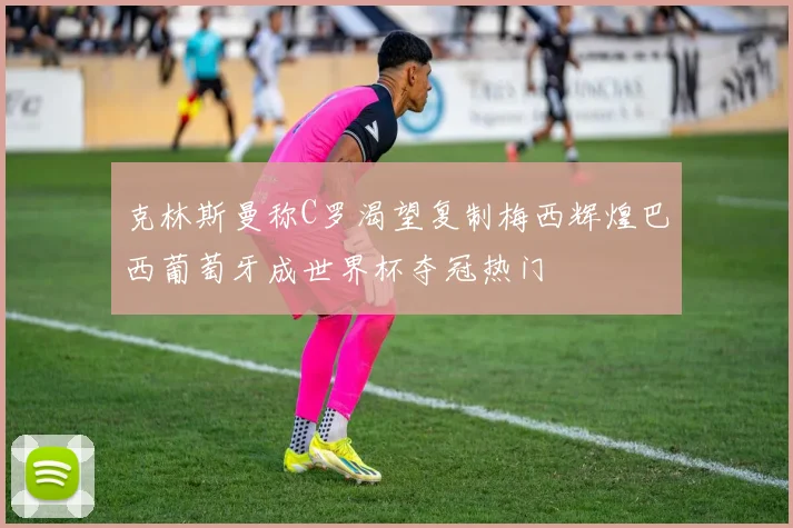 克林斯曼称C罗渴望复制梅西辉煌巴西葡萄牙成世界杯夺冠热门