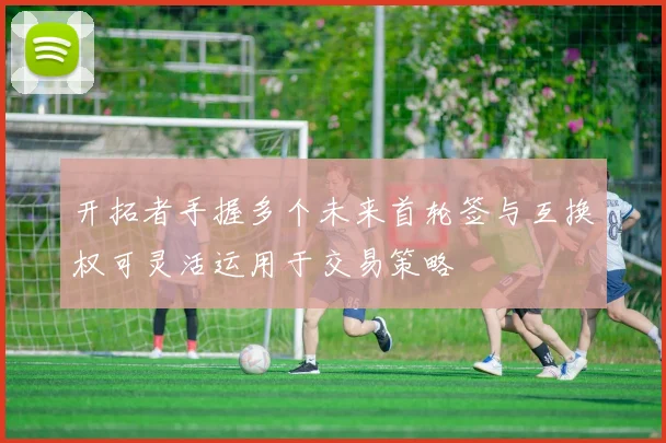 开拓者手握多个未来首轮签与互换权可灵活运用于交易策略