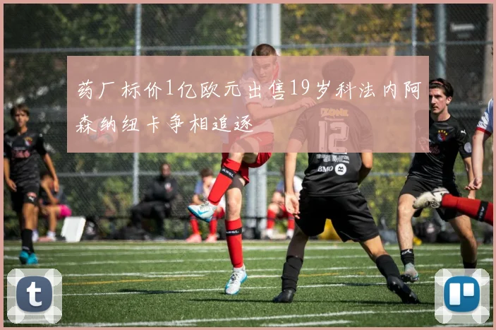 药厂标价1亿欧元出售19岁科法内阿森纳纽卡争相追逐