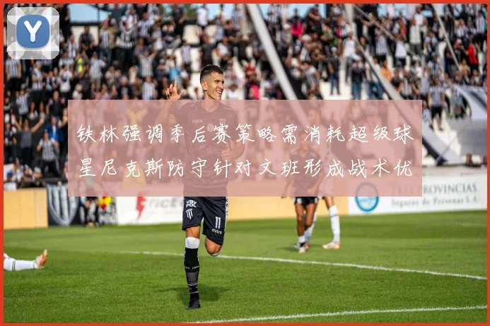 铁林强调季后赛策略需消耗超级球星尼克斯防守针对文班形成战术优势