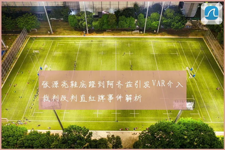 张源亮鞋底蹬到阿齐兹引发VAR介入裁判改判直红牌事件解析
