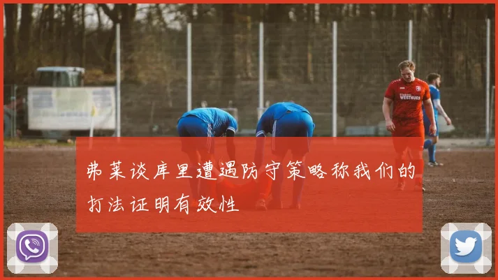 弗莱谈库里遭遇防守策略称我们的打法证明有效性