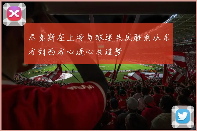 尼克斯在上海与球迷共庆胜利从东方到西方心连心共追梦