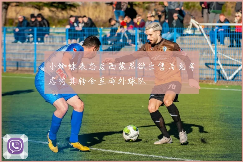 小蜘蛛表态后西蒙尼欲出售马竞考虑将其转会至海外球队