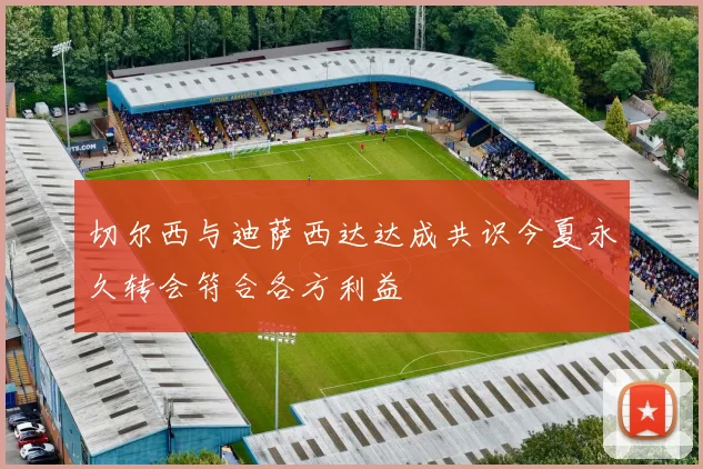切尔西与迪萨西达达成共识今夏永久转会符合各方利益