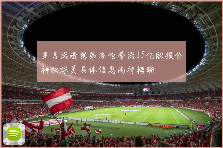 罗马诺透露弗洛伦蒂诺15亿欧报价神秘球员具体信息尚待揭晓