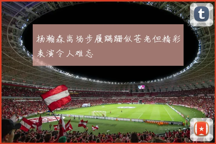 杨瀚森离场步履蹒跚似苍老但精彩表演令人难忘
