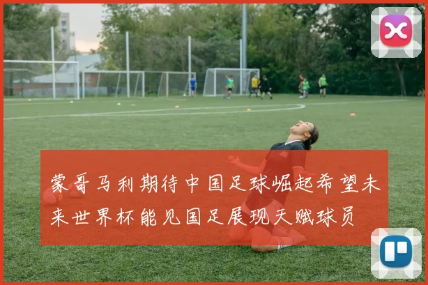蒙哥马利期待中国足球崛起希望未来世界杯能见国足展现天赋球员
