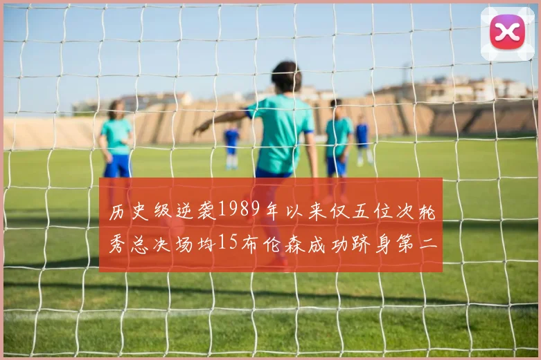 历史级逆袭1989年以来仅五位次轮秀总决场均15布伦森成功跻身第二位