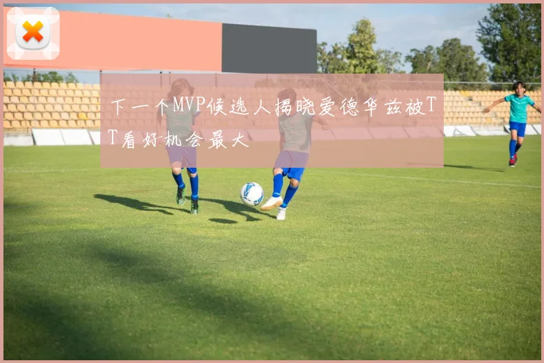 下一个MVP候选人揭晓爱德华兹被TT看好机会最大