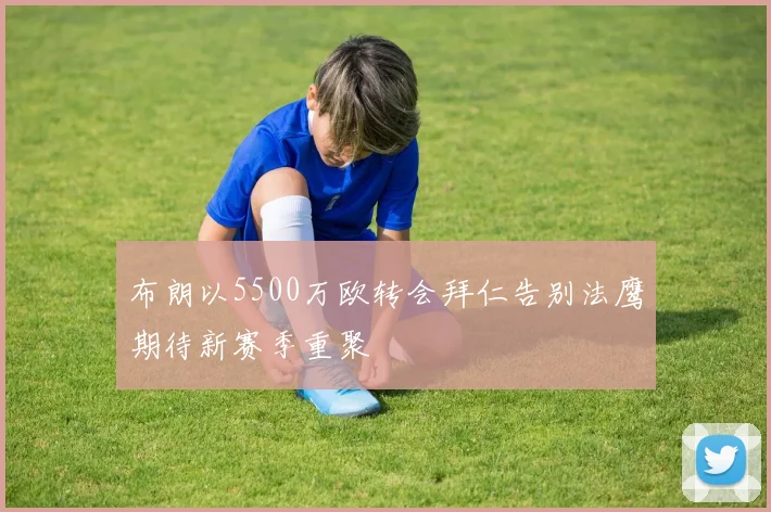 布朗以5500万欧转会拜仁告别法鹰期待新赛季重聚