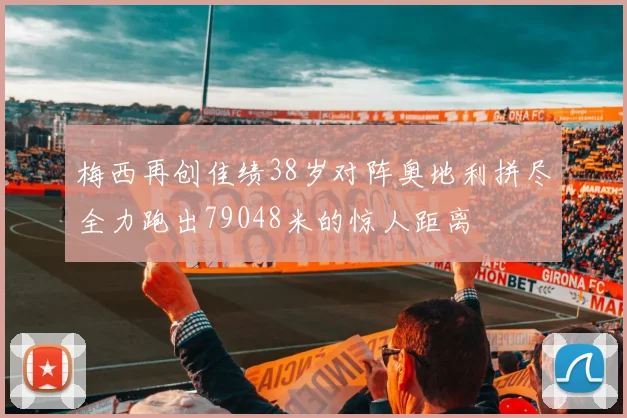 梅西再创佳绩38岁对阵奥地利拼尽全力跑出79048米的惊人距离