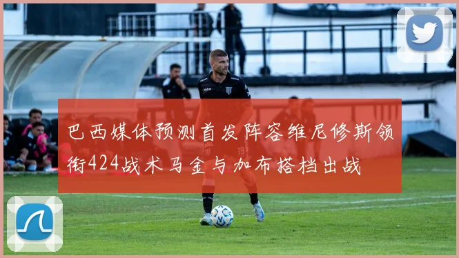 巴西媒体预测首发阵容维尼修斯领衔424战术马金与加布搭档出战