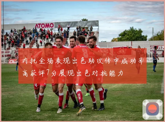 内托全场表现出色助攻传中成功率高获评7分展现出色对抗能力
