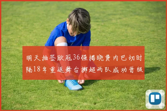 明天抽签欧冠36强揭晓费内巴切时隔18年重返舞台挪超两队成功晋级