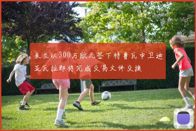米兰以300万欧元签下特鲁瓦中卫迪亚瓦拉即将完成交易文件交换
