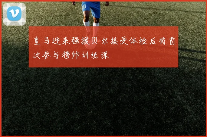 皇马迎来强援贝尔接受体检后将首次参与穆帅训练课