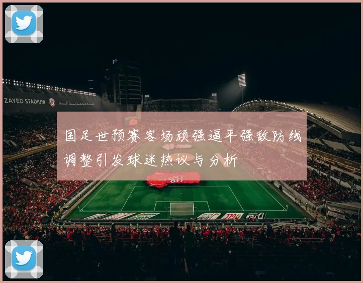 国足世预赛客场顽强逼平强敌防线调整引发球迷热议与分析